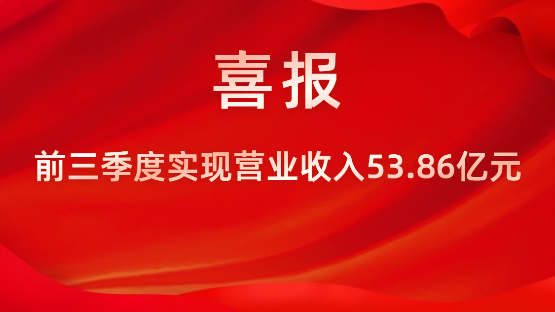 喜报！公司前三季度实现营业收入53.86亿元，同比上升42%